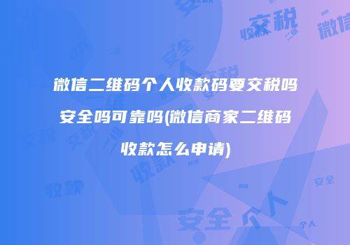 微信二维码个人收款码要交税吗安全吗可靠吗(微信商家二维码收款怎么申请)