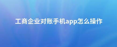 工商企业对账手机app操作方法全解读：注册登录到主界面概览